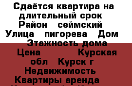  Сдаётся квартира на длительный срок › Район ­ сеймский › Улица ­ пигорева › Дом ­ 10 › Этажность дома ­ 4 › Цена ­ 6 000 - Курская обл., Курск г. Недвижимость » Квартиры аренда   . Курская обл.,Курск г.